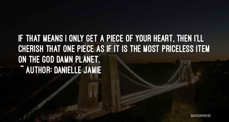 Danielle Jamie Quotes: If That Means I Only Get A Piece Of Your Heart, Then I'll Cherish That One Piece As If It