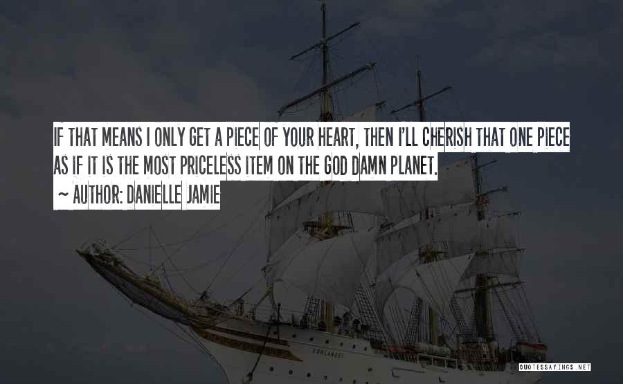 Danielle Jamie Quotes: If That Means I Only Get A Piece Of Your Heart, Then I'll Cherish That One Piece As If It