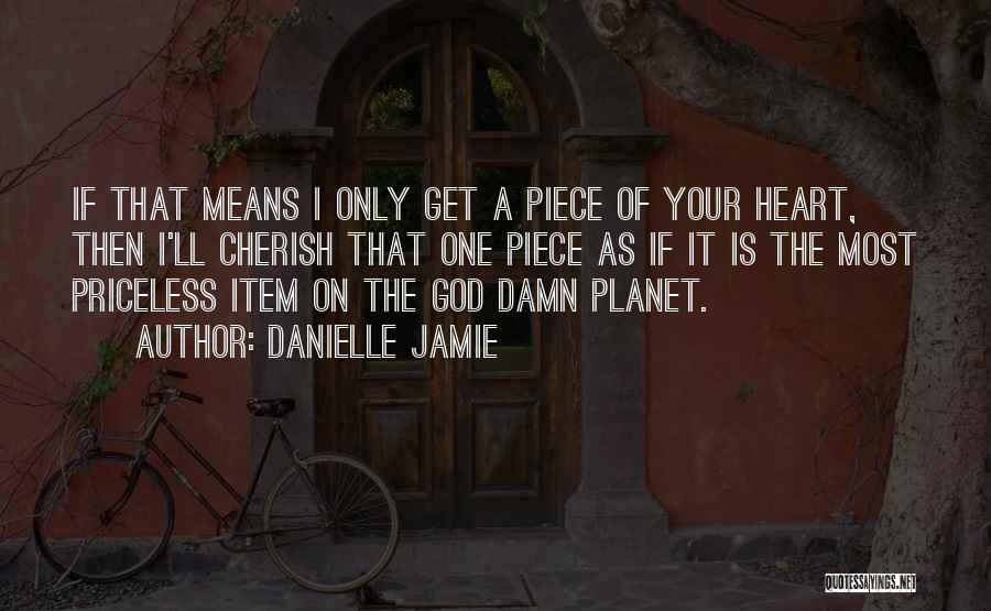 Danielle Jamie Quotes: If That Means I Only Get A Piece Of Your Heart, Then I'll Cherish That One Piece As If It