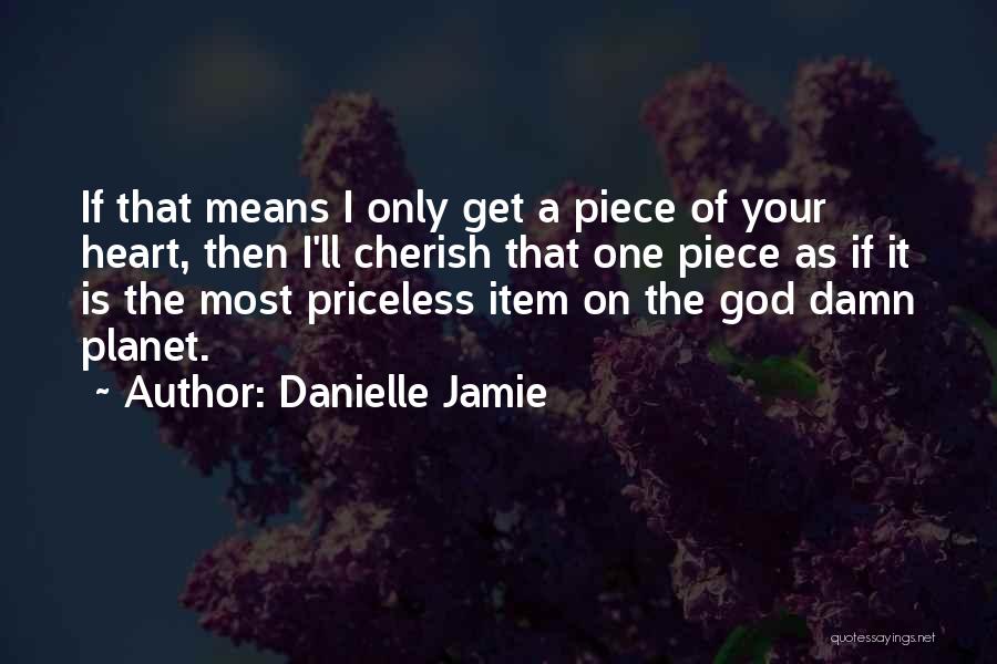 Danielle Jamie Quotes: If That Means I Only Get A Piece Of Your Heart, Then I'll Cherish That One Piece As If It