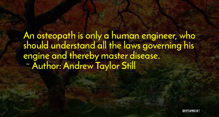 Andrew Taylor Still Quotes: An Osteopath Is Only A Human Engineer, Who Should Understand All The Laws Governing His Engine And Thereby Master Disease.