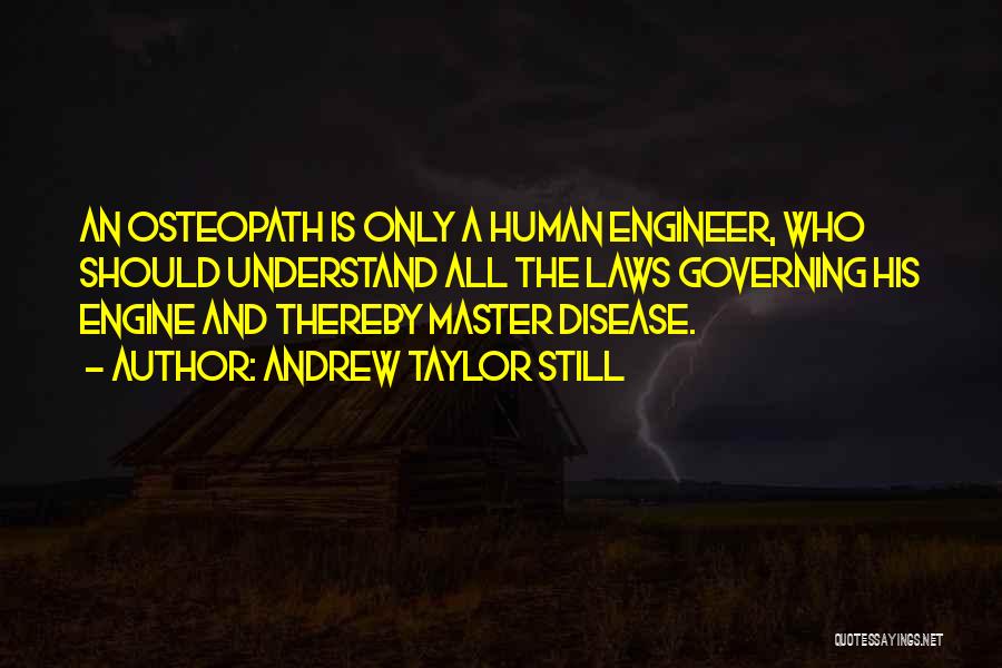 Andrew Taylor Still Quotes: An Osteopath Is Only A Human Engineer, Who Should Understand All The Laws Governing His Engine And Thereby Master Disease.