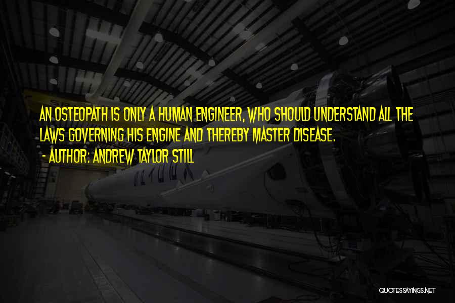 Andrew Taylor Still Quotes: An Osteopath Is Only A Human Engineer, Who Should Understand All The Laws Governing His Engine And Thereby Master Disease.