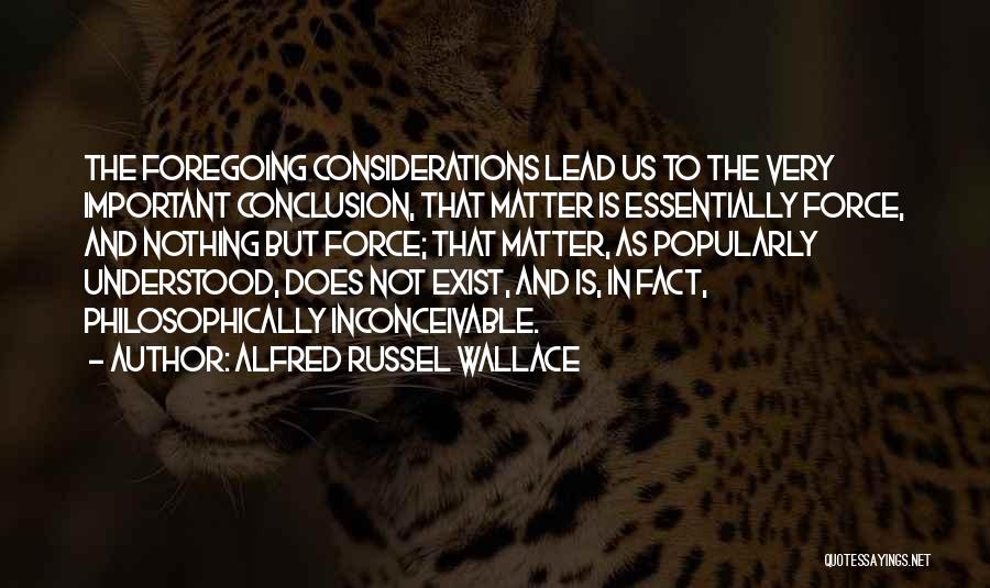 Alfred Russel Wallace Quotes: The Foregoing Considerations Lead Us To The Very Important Conclusion, That Matter Is Essentially Force, And Nothing But Force; That