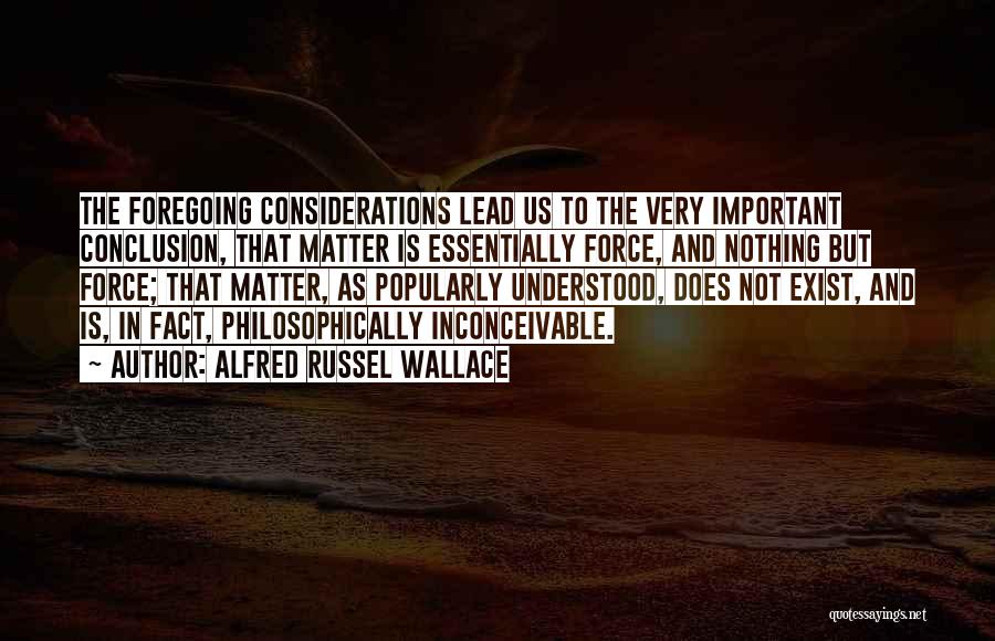 Alfred Russel Wallace Quotes: The Foregoing Considerations Lead Us To The Very Important Conclusion, That Matter Is Essentially Force, And Nothing But Force; That