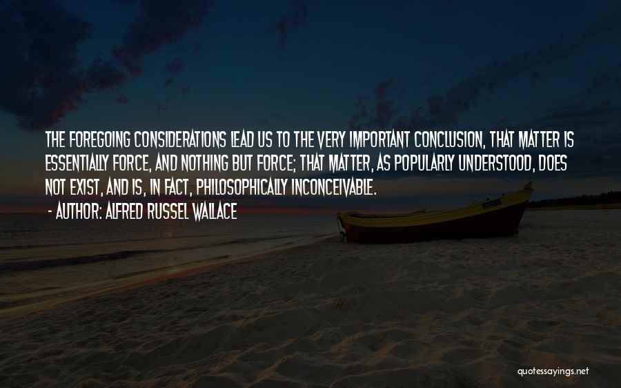 Alfred Russel Wallace Quotes: The Foregoing Considerations Lead Us To The Very Important Conclusion, That Matter Is Essentially Force, And Nothing But Force; That