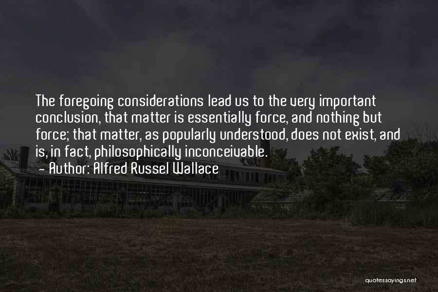 Alfred Russel Wallace Quotes: The Foregoing Considerations Lead Us To The Very Important Conclusion, That Matter Is Essentially Force, And Nothing But Force; That