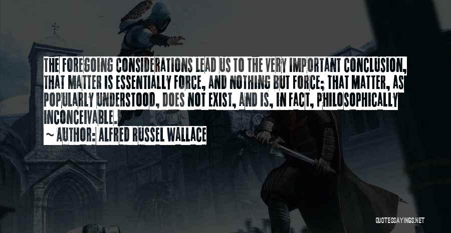 Alfred Russel Wallace Quotes: The Foregoing Considerations Lead Us To The Very Important Conclusion, That Matter Is Essentially Force, And Nothing But Force; That