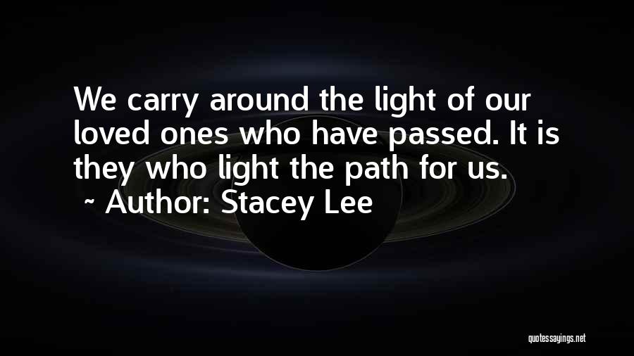 Stacey Lee Quotes: We Carry Around The Light Of Our Loved Ones Who Have Passed. It Is They Who Light The Path For