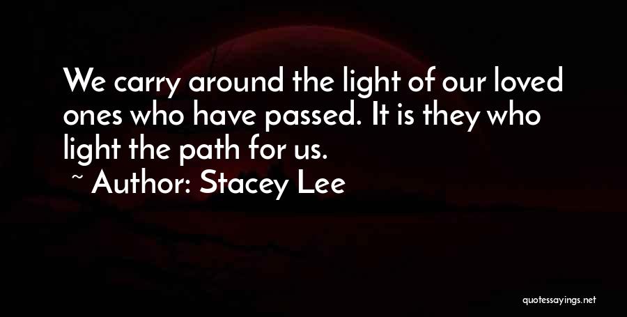 Stacey Lee Quotes: We Carry Around The Light Of Our Loved Ones Who Have Passed. It Is They Who Light The Path For