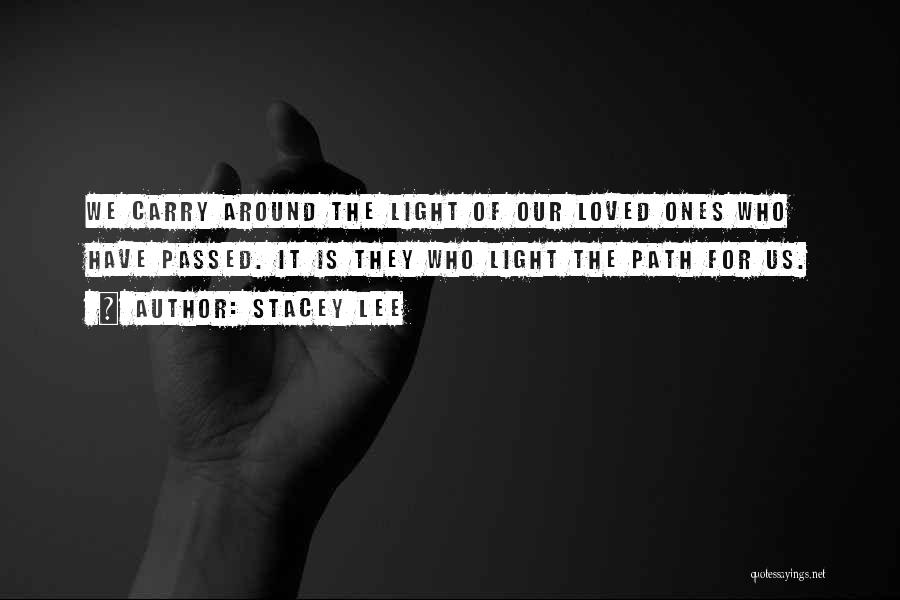 Stacey Lee Quotes: We Carry Around The Light Of Our Loved Ones Who Have Passed. It Is They Who Light The Path For