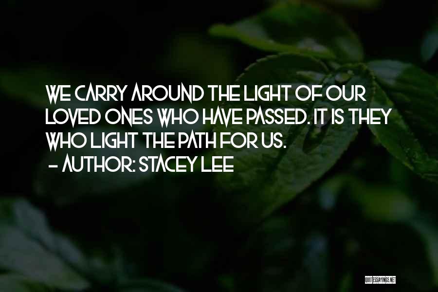 Stacey Lee Quotes: We Carry Around The Light Of Our Loved Ones Who Have Passed. It Is They Who Light The Path For