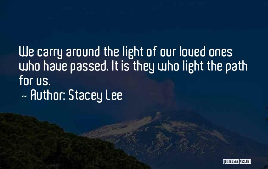 Stacey Lee Quotes: We Carry Around The Light Of Our Loved Ones Who Have Passed. It Is They Who Light The Path For