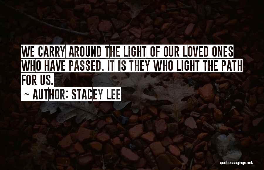 Stacey Lee Quotes: We Carry Around The Light Of Our Loved Ones Who Have Passed. It Is They Who Light The Path For