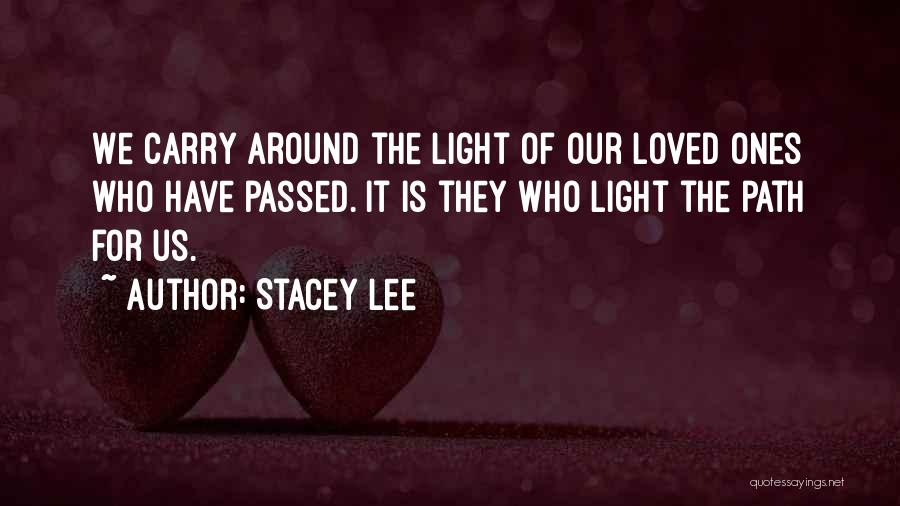 Stacey Lee Quotes: We Carry Around The Light Of Our Loved Ones Who Have Passed. It Is They Who Light The Path For