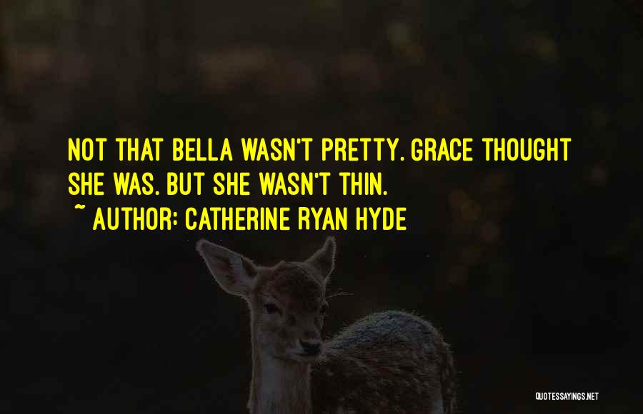 Catherine Ryan Hyde Quotes: Not That Bella Wasn't Pretty. Grace Thought She Was. But She Wasn't Thin.