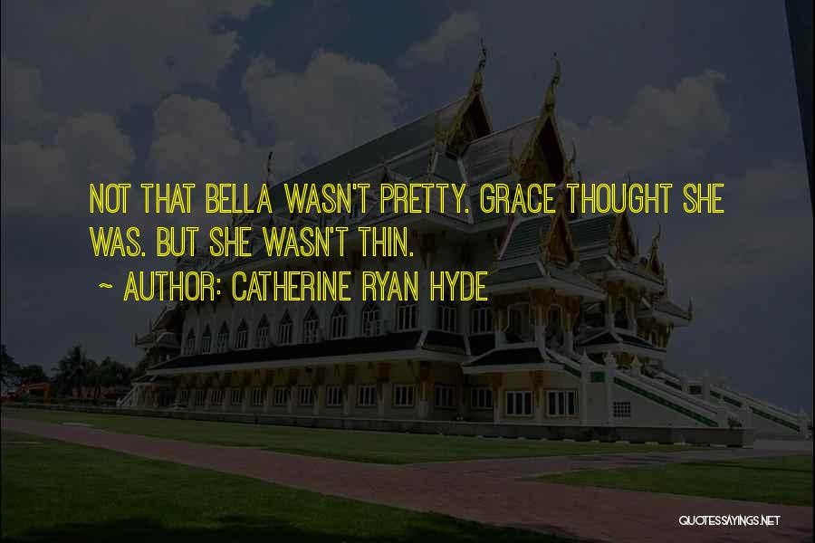 Catherine Ryan Hyde Quotes: Not That Bella Wasn't Pretty. Grace Thought She Was. But She Wasn't Thin.
