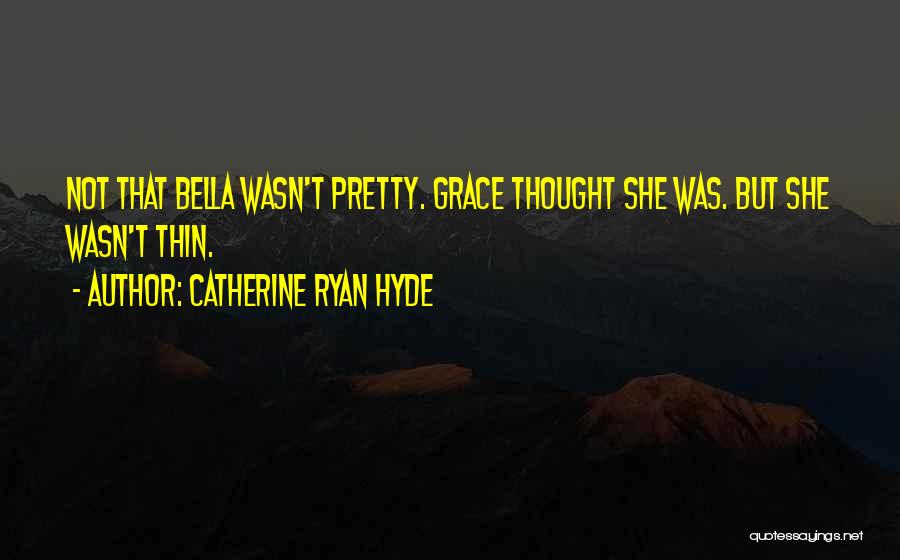 Catherine Ryan Hyde Quotes: Not That Bella Wasn't Pretty. Grace Thought She Was. But She Wasn't Thin.