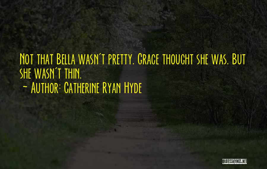 Catherine Ryan Hyde Quotes: Not That Bella Wasn't Pretty. Grace Thought She Was. But She Wasn't Thin.