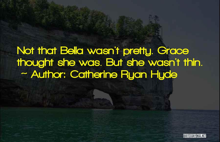 Catherine Ryan Hyde Quotes: Not That Bella Wasn't Pretty. Grace Thought She Was. But She Wasn't Thin.