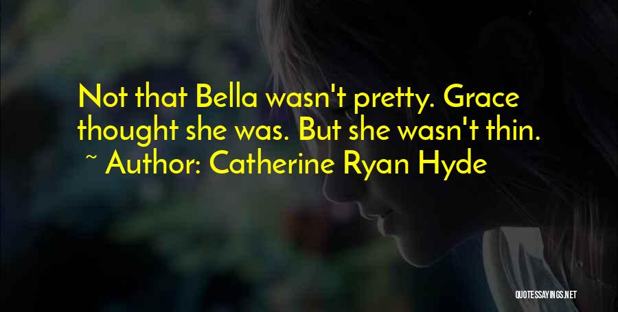 Catherine Ryan Hyde Quotes: Not That Bella Wasn't Pretty. Grace Thought She Was. But She Wasn't Thin.