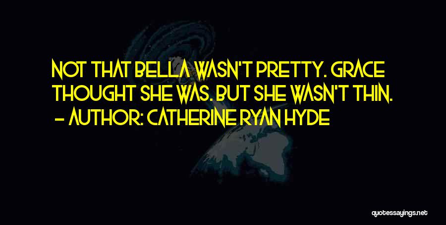 Catherine Ryan Hyde Quotes: Not That Bella Wasn't Pretty. Grace Thought She Was. But She Wasn't Thin.