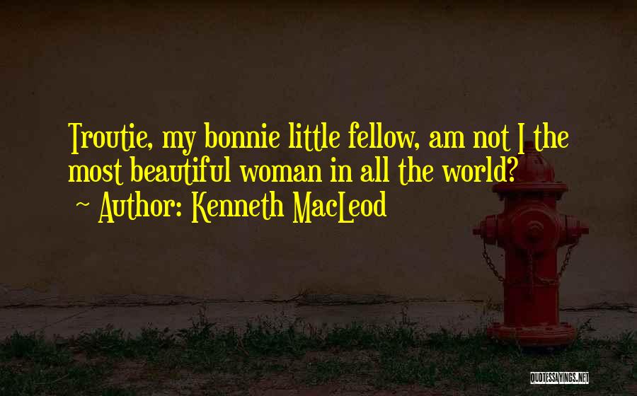 Kenneth MacLeod Quotes: Troutie, My Bonnie Little Fellow, Am Not I The Most Beautiful Woman In All The World?