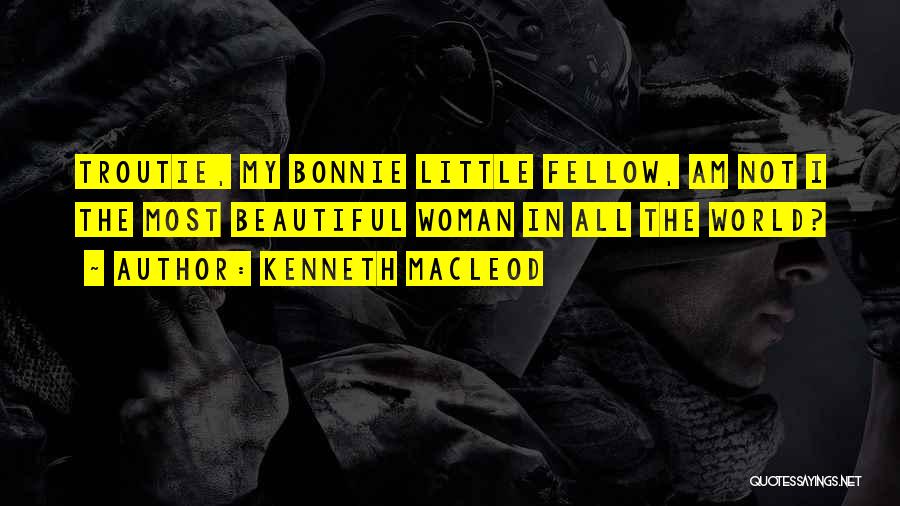Kenneth MacLeod Quotes: Troutie, My Bonnie Little Fellow, Am Not I The Most Beautiful Woman In All The World?