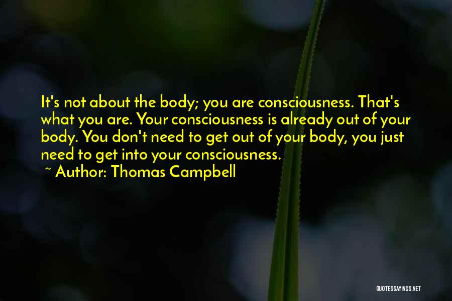 Thomas Campbell Quotes: It's Not About The Body; You Are Consciousness. That's What You Are. Your Consciousness Is Already Out Of Your Body.