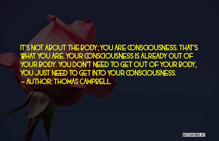 Thomas Campbell Quotes: It's Not About The Body; You Are Consciousness. That's What You Are. Your Consciousness Is Already Out Of Your Body.
