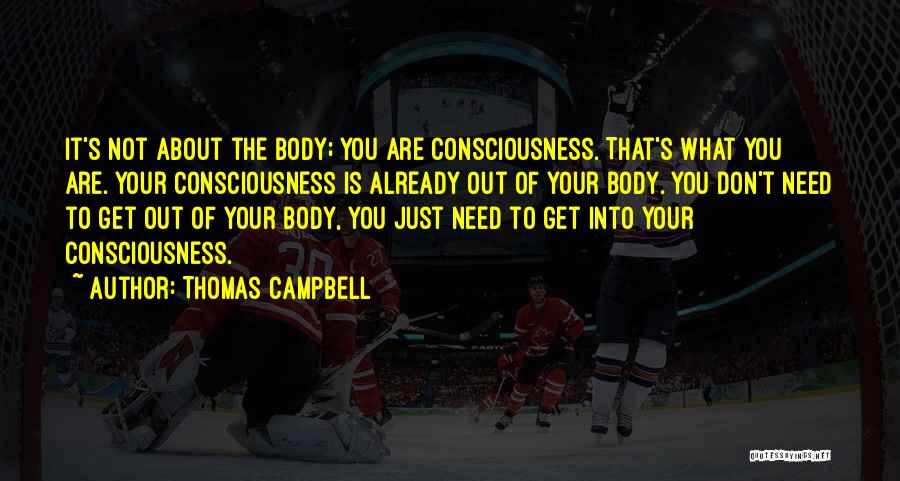 Thomas Campbell Quotes: It's Not About The Body; You Are Consciousness. That's What You Are. Your Consciousness Is Already Out Of Your Body.