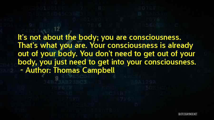 Thomas Campbell Quotes: It's Not About The Body; You Are Consciousness. That's What You Are. Your Consciousness Is Already Out Of Your Body.
