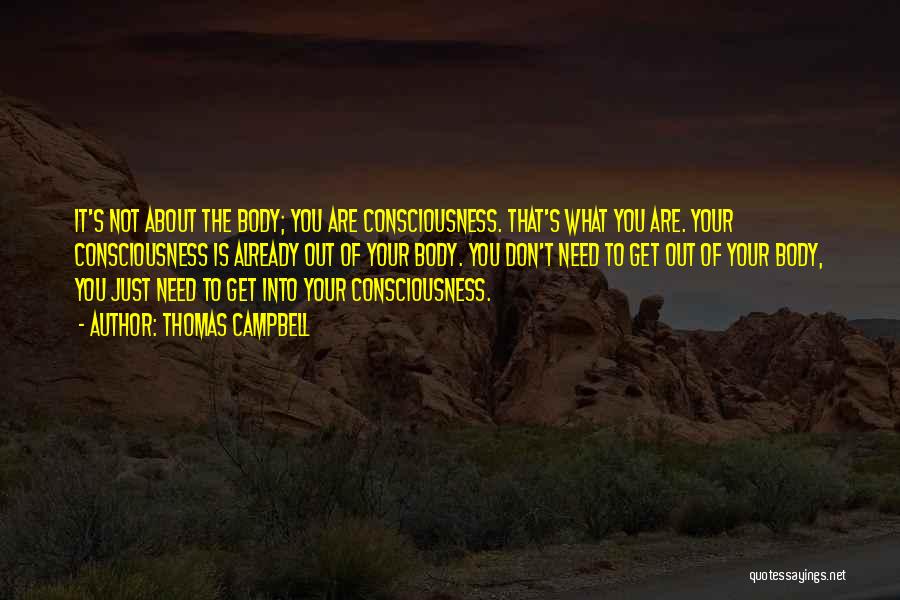 Thomas Campbell Quotes: It's Not About The Body; You Are Consciousness. That's What You Are. Your Consciousness Is Already Out Of Your Body.
