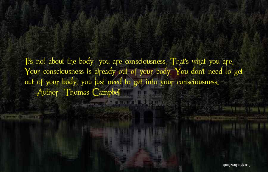 Thomas Campbell Quotes: It's Not About The Body; You Are Consciousness. That's What You Are. Your Consciousness Is Already Out Of Your Body.