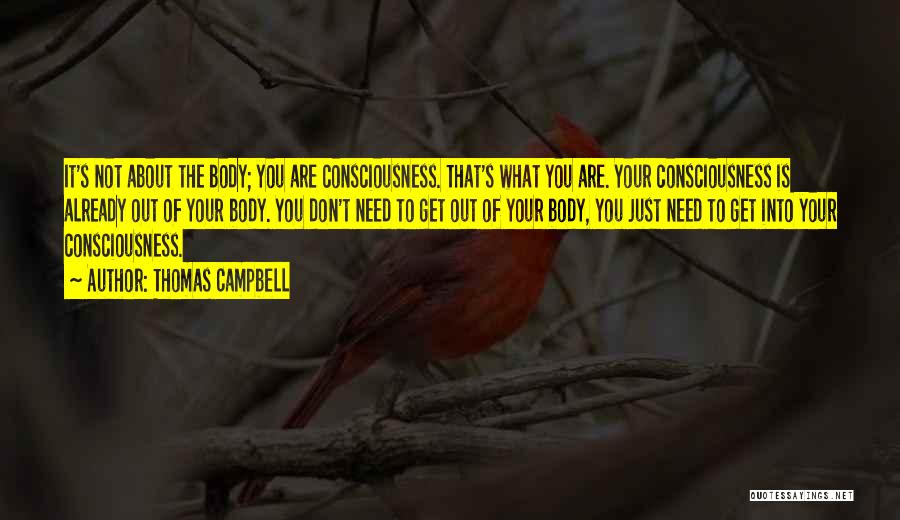 Thomas Campbell Quotes: It's Not About The Body; You Are Consciousness. That's What You Are. Your Consciousness Is Already Out Of Your Body.