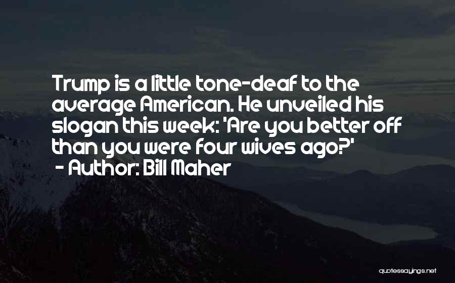 Bill Maher Quotes: Trump Is A Little Tone-deaf To The Average American. He Unveiled His Slogan This Week: 'are You Better Off Than