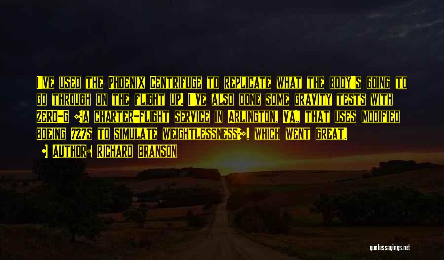 Richard Branson Quotes: I've Used The Phoenix Centrifuge To Replicate What The Body's Going To Go Through On The Flight Up. I've Also