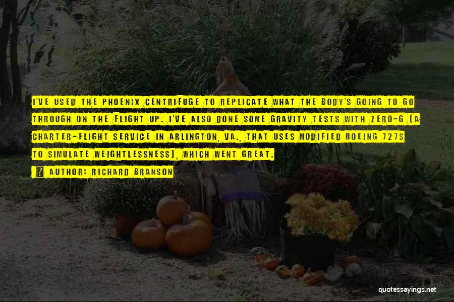Richard Branson Quotes: I've Used The Phoenix Centrifuge To Replicate What The Body's Going To Go Through On The Flight Up. I've Also