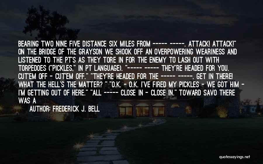 Frederick J. Bell Quotes: Bearing Two Nine Five Distance Six Miles From ----- -----. Attack! Attack! On The Bridge Of The Grayson We Shook