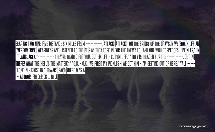 Frederick J. Bell Quotes: Bearing Two Nine Five Distance Six Miles From ----- -----. Attack! Attack! On The Bridge Of The Grayson We Shook