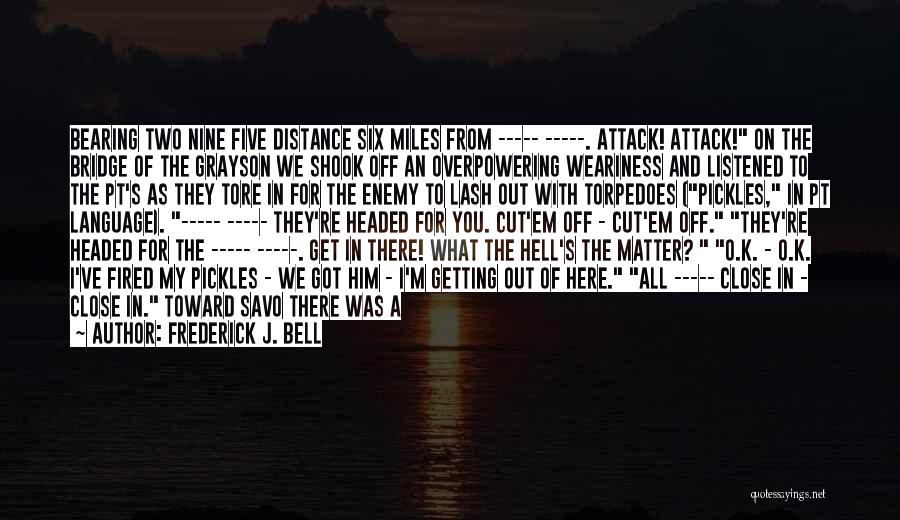 Frederick J. Bell Quotes: Bearing Two Nine Five Distance Six Miles From ----- -----. Attack! Attack! On The Bridge Of The Grayson We Shook