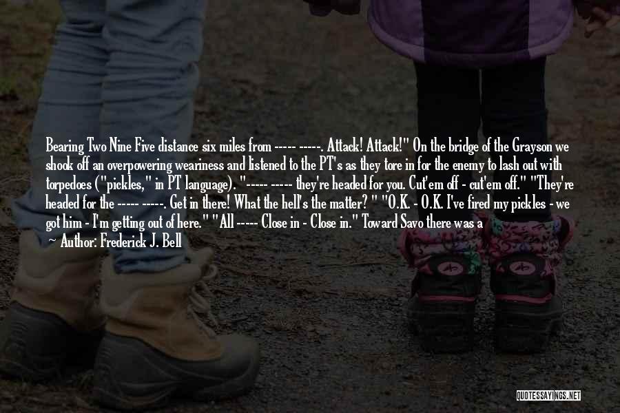 Frederick J. Bell Quotes: Bearing Two Nine Five Distance Six Miles From ----- -----. Attack! Attack! On The Bridge Of The Grayson We Shook