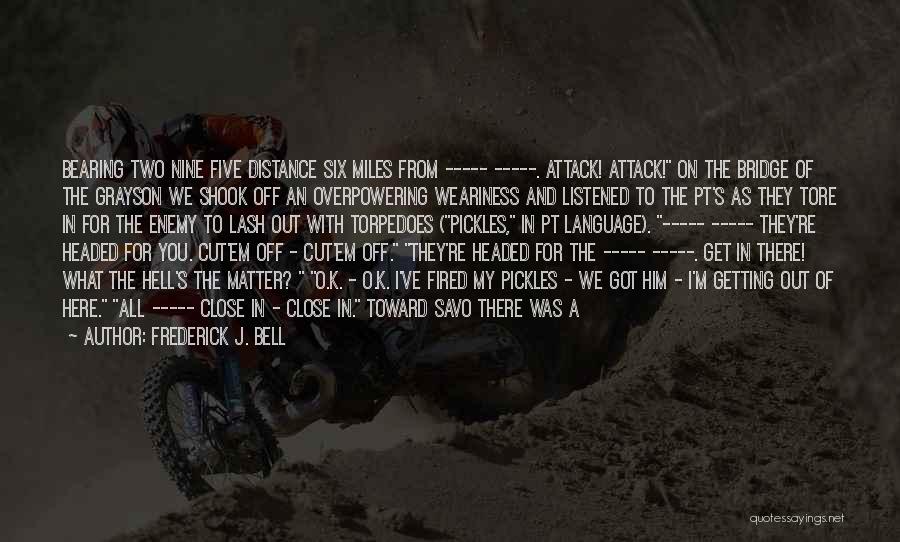 Frederick J. Bell Quotes: Bearing Two Nine Five Distance Six Miles From ----- -----. Attack! Attack! On The Bridge Of The Grayson We Shook