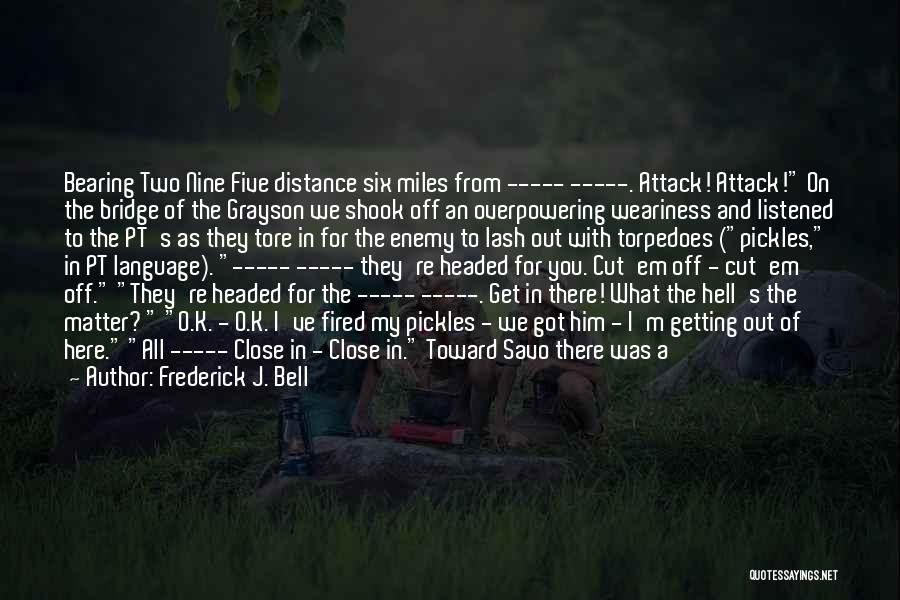 Frederick J. Bell Quotes: Bearing Two Nine Five Distance Six Miles From ----- -----. Attack! Attack! On The Bridge Of The Grayson We Shook