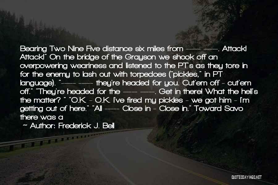 Frederick J. Bell Quotes: Bearing Two Nine Five Distance Six Miles From ----- -----. Attack! Attack! On The Bridge Of The Grayson We Shook