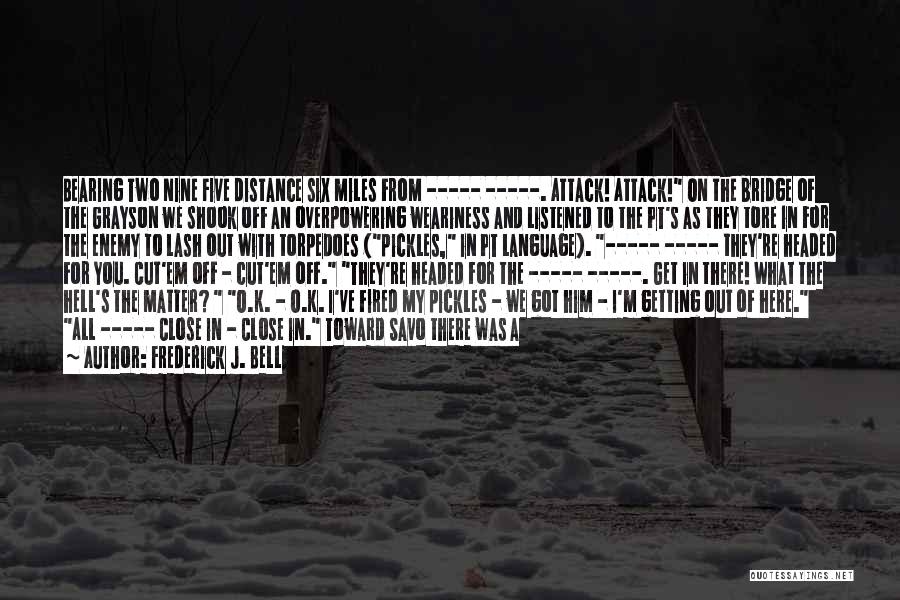 Frederick J. Bell Quotes: Bearing Two Nine Five Distance Six Miles From ----- -----. Attack! Attack! On The Bridge Of The Grayson We Shook