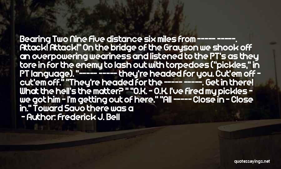 Frederick J. Bell Quotes: Bearing Two Nine Five Distance Six Miles From ----- -----. Attack! Attack! On The Bridge Of The Grayson We Shook