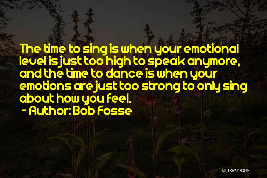 Bob Fosse Quotes: The Time To Sing Is When Your Emotional Level Is Just Too High To Speak Anymore, And The Time To