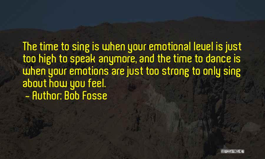 Bob Fosse Quotes: The Time To Sing Is When Your Emotional Level Is Just Too High To Speak Anymore, And The Time To