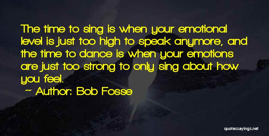 Bob Fosse Quotes: The Time To Sing Is When Your Emotional Level Is Just Too High To Speak Anymore, And The Time To